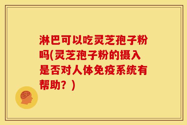 淋巴可以吃灵芝孢子粉吗(灵芝孢子粉的摄入是否对人体免疫系统有帮助?) 淋巴可以吃灵芝孢子粉吗(灵芝孢子粉的摄入是否对人体免疫系统有帮助?)