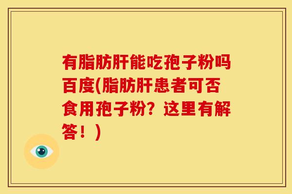 有脂肪能吃孢子粉吗百度(脂肪患者可否食用孢子粉？这里有解答！)