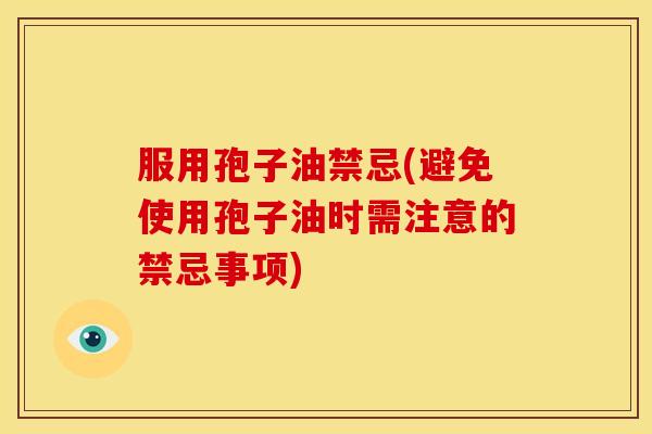 服用孢子油禁忌(避免使用孢子油时需注意的禁忌事项) 服用孢子油禁忌(避免使用孢子油时需注意的禁忌事项)