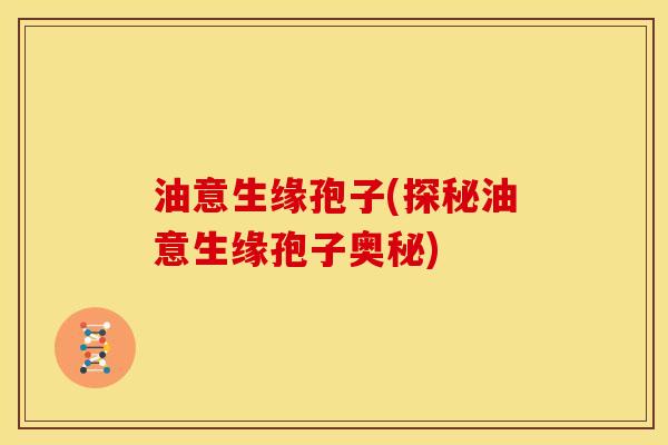 油意生缘孢子(探秘油意生缘孢子奥秘) 油意生缘孢子(探秘油意生缘孢子奥秘)