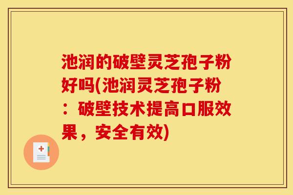 池润的破壁灵芝孢子粉好吗(池润灵芝孢子粉：破壁技术提高口服效果，安全有效)