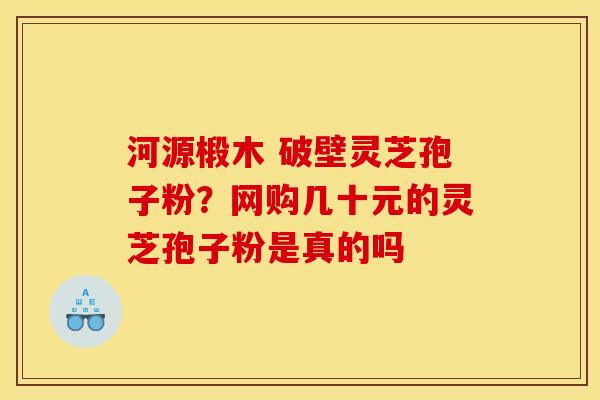 河源椴木 破壁灵芝孢子粉？网购几十元的灵芝孢子粉是真的吗