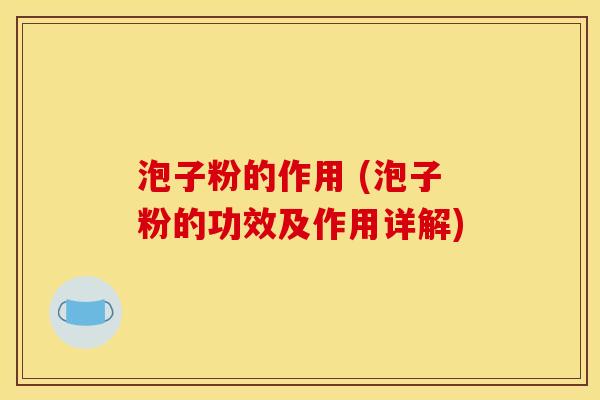 泡子粉的作用 (泡子粉的功效及作用详解)