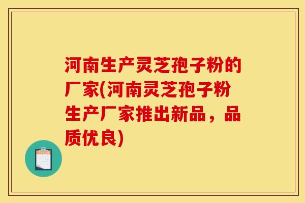 河南生产灵芝孢子粉的厂家(河南灵芝孢子粉生产厂家推出新品,品质优良) 河南生产灵芝孢子粉的厂家(河南灵芝孢子粉生产厂家推出新品,品质优良)