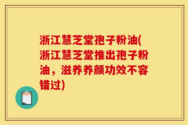 浙江慧芝堂孢子粉油(浙江慧芝堂推出孢子粉油,滋养养颜功效不容错过) 浙江慧芝堂孢子粉油(浙江慧芝堂推出孢子粉油,滋养养颜功效不容错过)