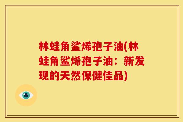 林蛙角鲨烯孢子油(林蛙角鲨烯孢子油:新发现的天然保健佳品) 林蛙角鲨烯孢子油(林蛙角鲨烯孢子油:新发现的天然保健佳品)