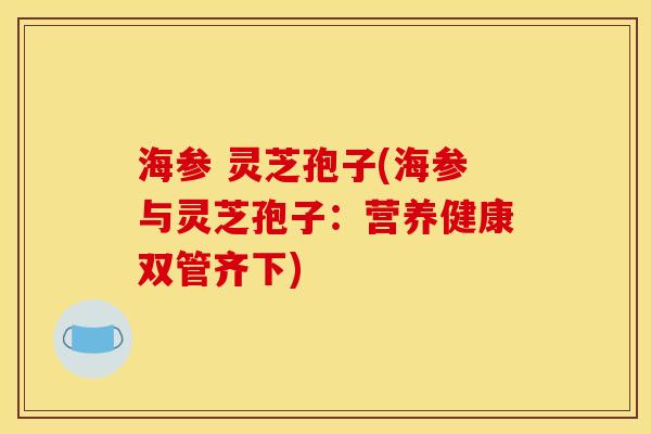 海参 灵芝孢子(海参与灵芝孢子：营养健康双管齐下)