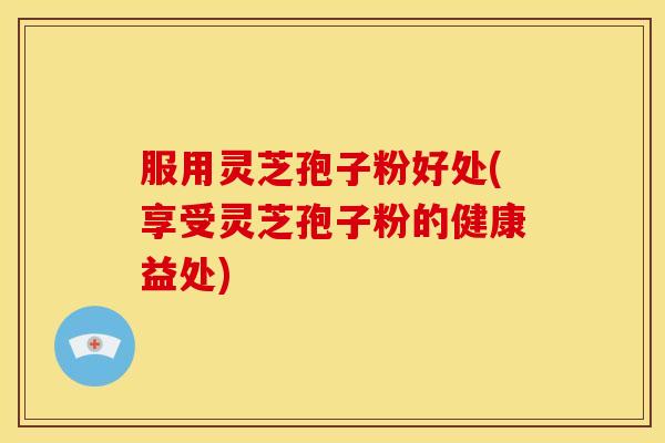 服用灵芝孢子粉好处(享受灵芝孢子粉的健康益处) 服用灵芝孢子粉好处(享受灵芝孢子粉的健康益处)