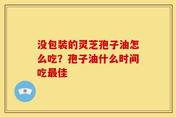 没包装的灵芝孢子油怎么吃？孢子油什么时间吃佳