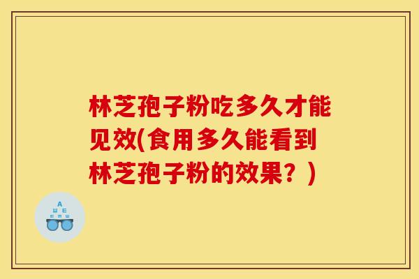 林芝孢子粉吃多久才能见效(食用多久能看到林芝孢子粉的效果?) 林芝孢子粉吃多久才能见效(食用多久能看到林芝孢子粉的效果?)