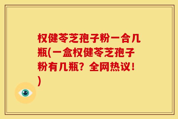 权健苓芝孢子粉一合几瓶(一盒权健苓芝孢子粉有几瓶?全网热议!) 权健苓芝孢子粉一合几瓶(一盒权健苓芝孢子粉有几瓶?全网热议!)