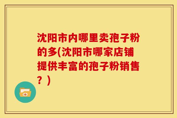 沈阳市内哪里卖孢子粉的多(沈阳市哪家店铺提供丰富的孢子粉销售?) 沈阳市内哪里卖孢子粉的多(沈阳市哪家店铺提供丰富的孢子粉销售?)