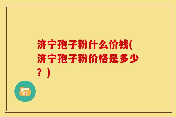 济宁孢子粉什么价钱(济宁孢子粉价格是多少?) 济宁孢子粉什么价钱(济宁孢子粉价格是多少?)