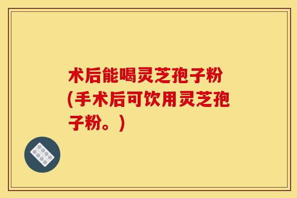 术后能喝灵芝孢子粉 (手术后可饮用灵芝孢子粉。) 术后能喝灵芝孢子粉 (手术后可饮用灵芝孢子粉。)