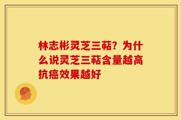林志彬灵芝三萜?为什么说灵芝三萜含量越高抗效果越好 林志彬灵芝三萜?为什么说灵芝三萜含量越高抗效果越好