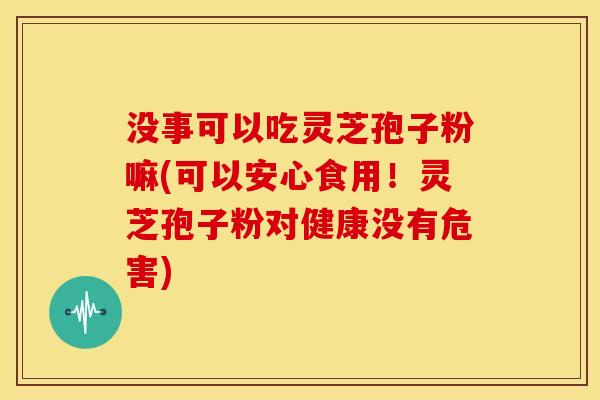 没事可以吃灵芝孢子粉嘛(可以安心食用!灵芝孢子粉对健康没有危害) 没事可以吃灵芝孢子粉嘛(可以安心食用!灵芝孢子粉对健康没有危害)