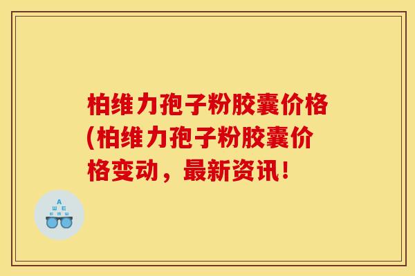 柏维力孢子粉胶囊价格(柏维力孢子粉胶囊价格变动,新资讯! 柏维力孢子粉胶囊价格(柏维力孢子粉胶囊价格变动,新资讯!