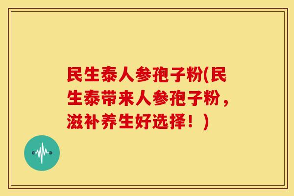 民生泰人参孢子粉(民生泰带来人参孢子粉,滋补养生好选择!) 民生泰人参孢子粉(民生泰带来人参孢子粉,滋补养生好选择!)
