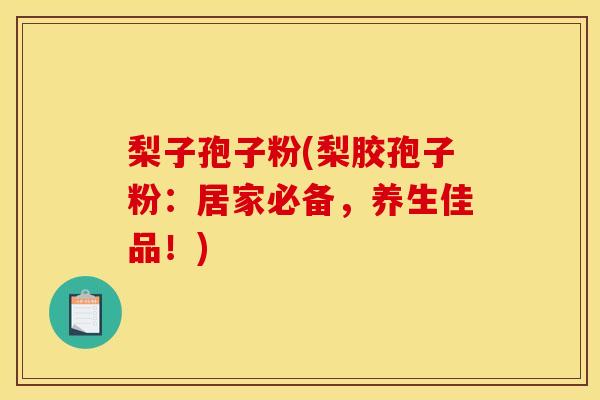 梨子孢子粉(梨胶孢子粉：居家必备，养生佳品！)