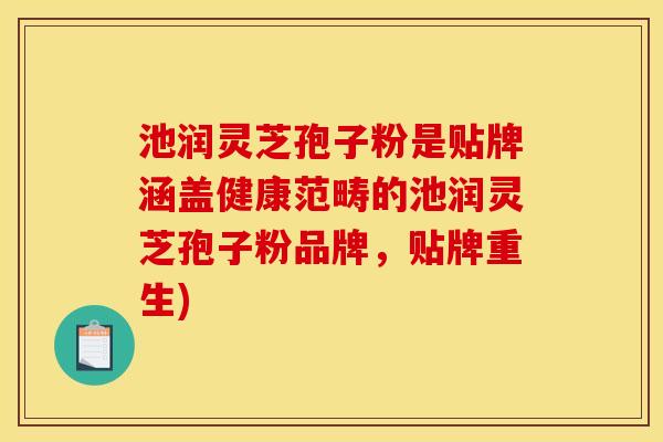 池润灵芝孢子粉是贴牌涵盖健康范畴的池润灵芝孢子粉品牌,贴牌重生) 池润灵芝孢子粉是贴牌涵盖健康范畴的池润灵芝孢子粉品牌,贴牌重生)