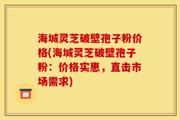 海城灵芝破壁孢子粉价格(海城灵芝破壁孢子粉：价格实惠，直击市场需求)