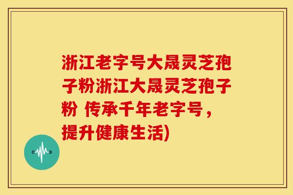 浙江老字号大晟灵芝孢子粉浙江大晟灵芝孢子粉 传承千年老字号，提升健康生活)
