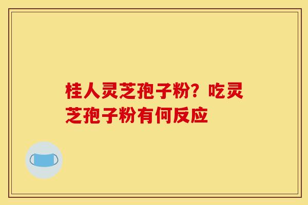 桂人灵芝孢子粉?吃灵芝孢子粉有何反应 桂人灵芝孢子粉?吃灵芝孢子粉有何反应