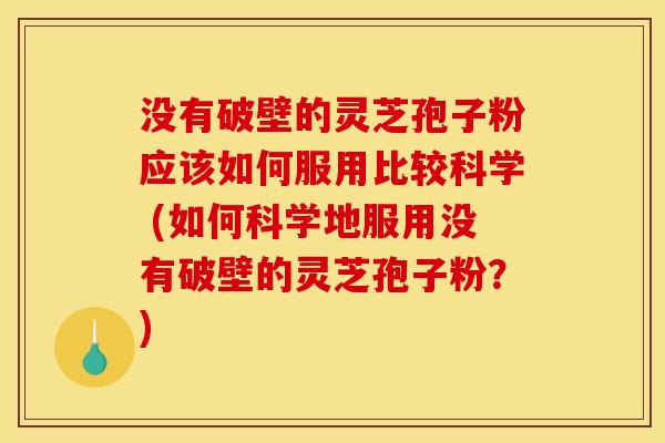 没有破壁的灵芝孢子粉应该如何服用比较科学 (如何科学地服用没有破壁的灵芝孢子粉?) 没有破壁的灵芝孢子粉应该如何服用比较科学 (如何科学地服用没有破壁的灵芝孢子粉?)