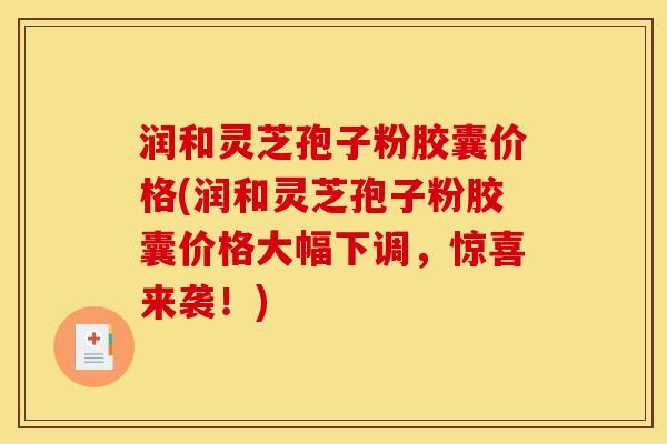 润和灵芝孢子粉胶囊价格(润和灵芝孢子粉胶囊价格大幅下调，惊喜来袭！)