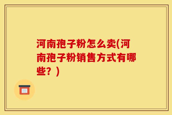 河南孢子粉怎么卖(河南孢子粉销售方式有哪些?) 河南孢子粉怎么卖(河南孢子粉销售方式有哪些?)