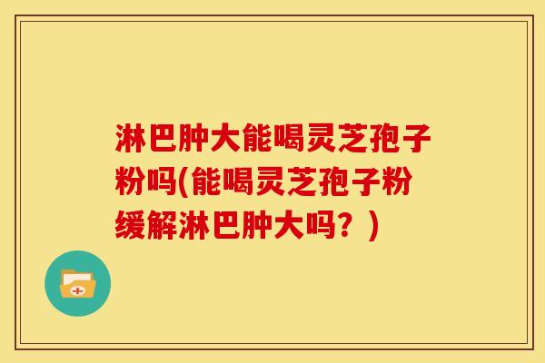 淋巴肿大能喝灵芝孢子粉吗(能喝灵芝孢子粉缓解淋巴肿大吗？)