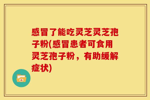 了能吃灵芝灵芝孢子粉(患者可食用灵芝孢子粉，有助缓解症状)