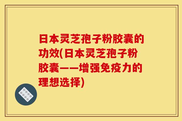 日本灵芝孢子粉胶囊的功效(日本灵芝孢子粉胶囊——增强免疫力的理想选择) 日本灵芝孢子粉胶囊的功效(日本灵芝孢子粉胶囊——增强免疫力的理想选择)