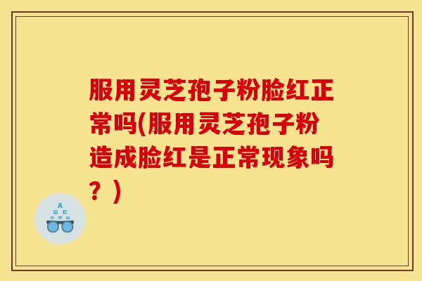 服用灵芝孢子粉脸红正常吗(服用灵芝孢子粉造成脸红是正常现象吗？)