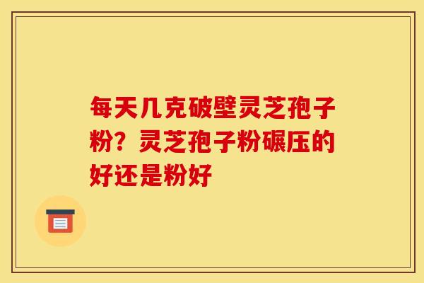 每天几克破壁灵芝孢子粉?灵芝孢子粉碾压的好还是粉好 每天几克破壁灵芝孢子粉?灵芝孢子粉碾压的好还是粉好