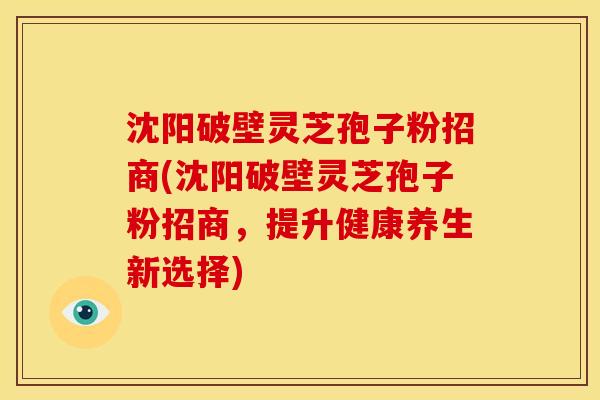 沈阳破壁灵芝孢子粉招商(沈阳破壁灵芝孢子粉招商,提升健康养生新选择) 沈阳破壁灵芝孢子粉招商(沈阳破壁灵芝孢子粉招商,提升健康养生新选择)