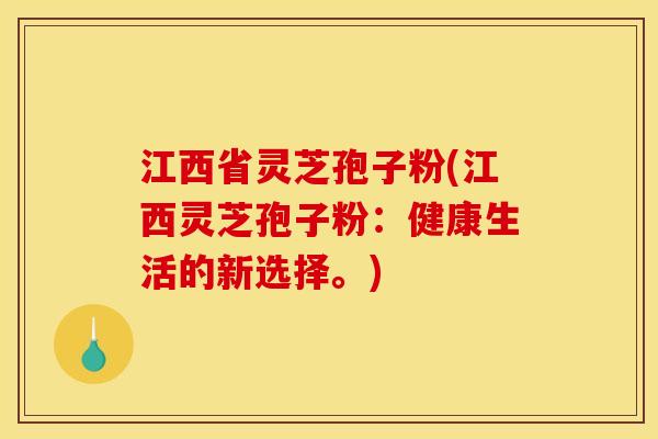 江西省灵芝孢子粉(江西灵芝孢子粉：健康生活的新选择。)
