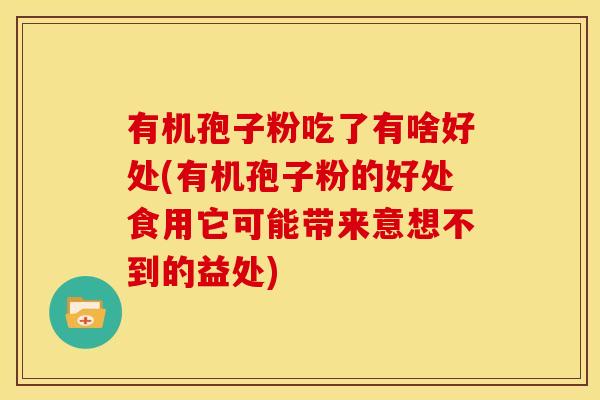 有机孢子粉吃了有啥好处(有机孢子粉的好处食用它可能带来意想不到的益处)