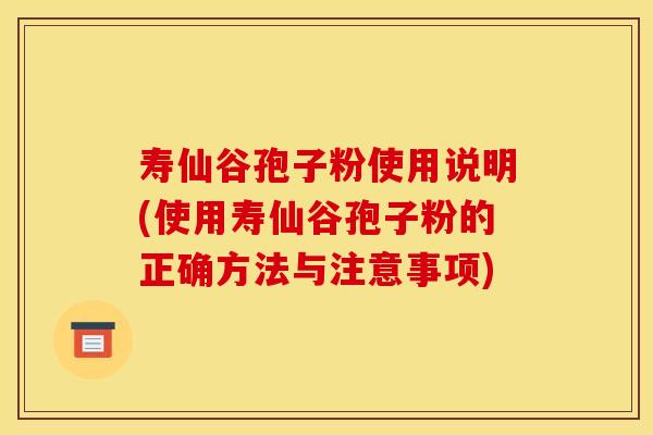 寿仙谷孢子粉使用说明(使用寿仙谷孢子粉的正确方法与注意事项)