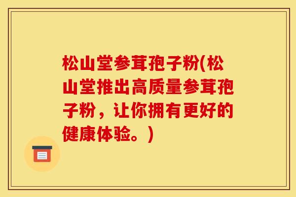 松山堂参茸孢子粉(松山堂推出高质量参茸孢子粉,让你拥有更好的健康体验。) 松山堂参茸孢子粉(松山堂推出高质量参茸孢子粉,让你拥有更好的健康体验。)