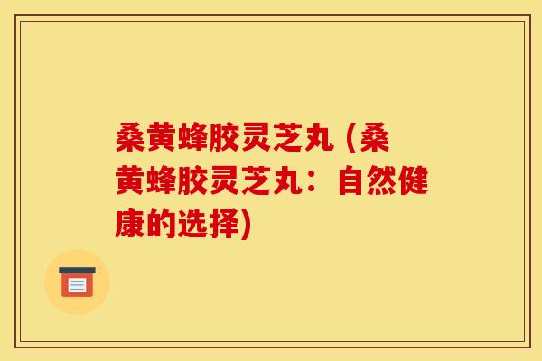 桑黄蜂胶灵芝丸 (桑黄蜂胶灵芝丸:自然健康的选择) 桑黄蜂胶灵芝丸 (桑黄蜂胶灵芝丸:自然健康的选择)