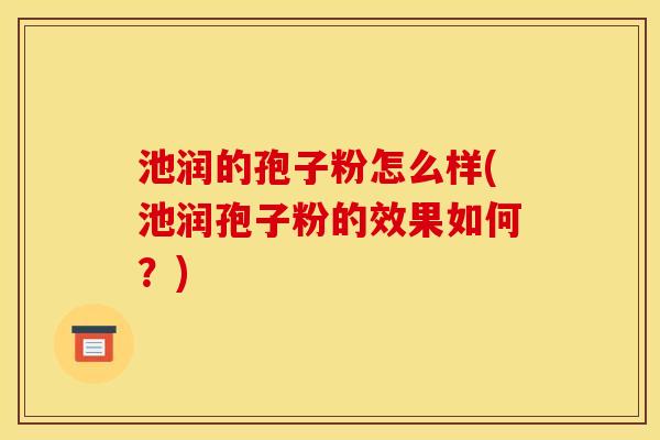 池润的孢子粉怎么样(池润孢子粉的效果如何?) 池润的孢子粉怎么样(池润孢子粉的效果如何?)