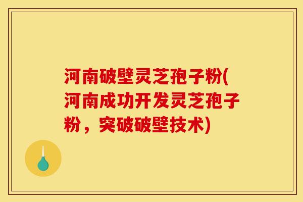 河南破壁灵芝孢子粉(河南成功开发灵芝孢子粉,突破破壁技术) 河南破壁灵芝孢子粉(河南成功开发灵芝孢子粉,突破破壁技术)
