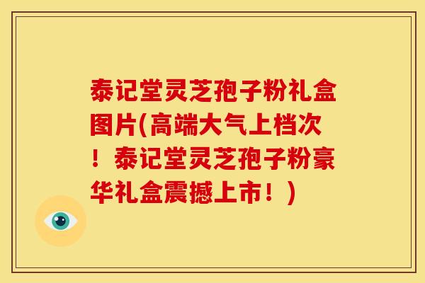 泰记堂灵芝孢子粉礼盒图片(高端大气上档次!泰记堂灵芝孢子粉豪华礼盒震撼上市!) 泰记堂灵芝孢子粉礼盒图片(高端大气上档次!泰记堂灵芝孢子粉豪华礼盒震撼上市!)