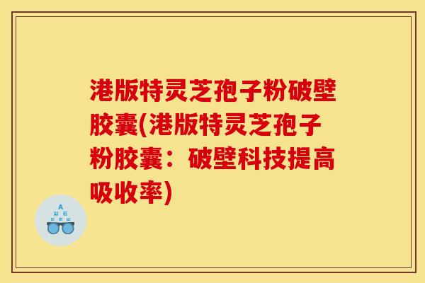 港版特灵芝孢子粉破壁胶囊(港版特灵芝孢子粉胶囊:破壁科技提高吸收率) 港版特灵芝孢子粉破壁胶囊(港版特灵芝孢子粉胶囊:破壁科技提高吸收率)