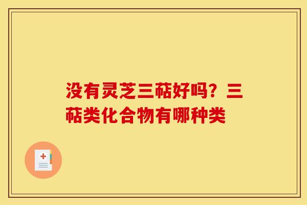 没有灵芝三萜好吗?三萜类化合物有哪种类 没有灵芝三萜好吗?三萜类化合物有哪种类