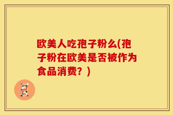 欧美人吃孢子粉么(孢子粉在欧美是否被作为食品消费？)