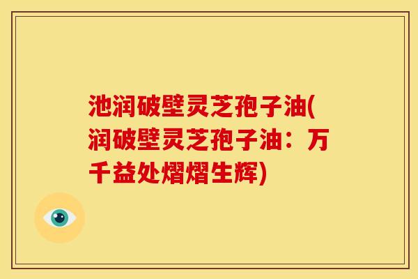 池润破壁灵芝孢子油(润破壁灵芝孢子油:万千益处熠熠生辉) 池润破壁灵芝孢子油(润破壁灵芝孢子油:万千益处熠熠生辉)