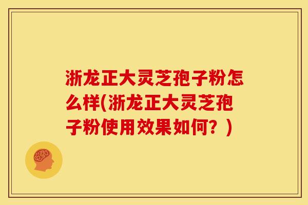浙龙正大灵芝孢子粉怎么样(浙龙正大灵芝孢子粉使用效果如何?) 浙龙正大灵芝孢子粉怎么样(浙龙正大灵芝孢子粉使用效果如何?)