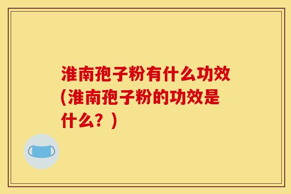 淮南孢子粉有什么功效(淮南孢子粉的功效是什么?) 淮南孢子粉有什么功效(淮南孢子粉的功效是什么?)